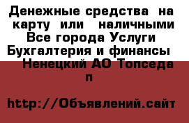 Денежные средства  на  карту  или   наличными - Все города Услуги » Бухгалтерия и финансы   . Ненецкий АО,Топседа п.